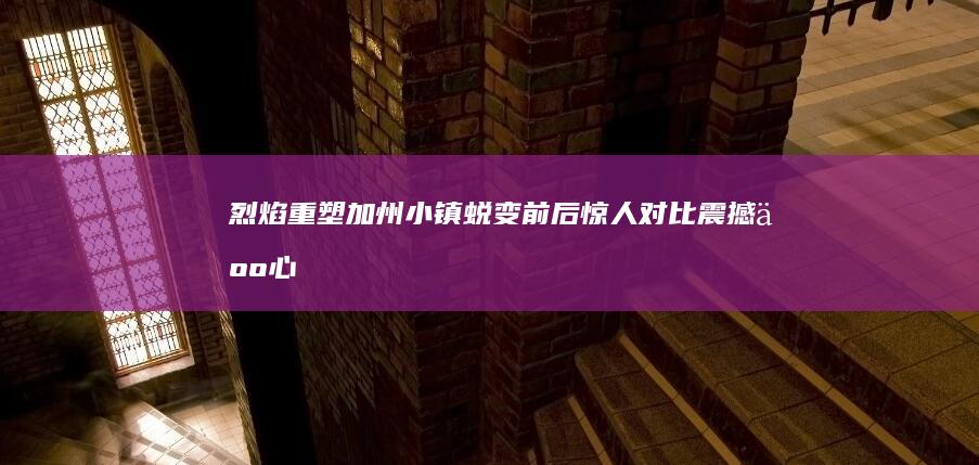 烈焰重塑：加州小镇蜕变前后惊人对比震撼人心