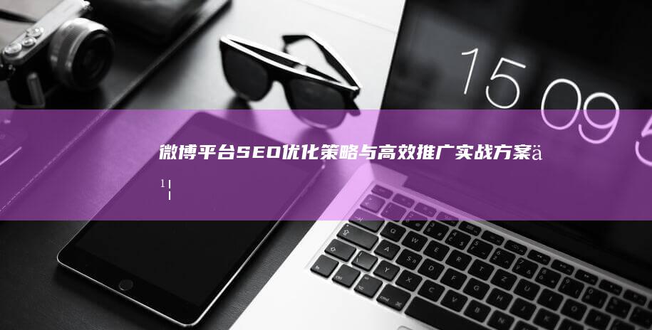 微博平台SEO优化策略与高效推广实战方案书