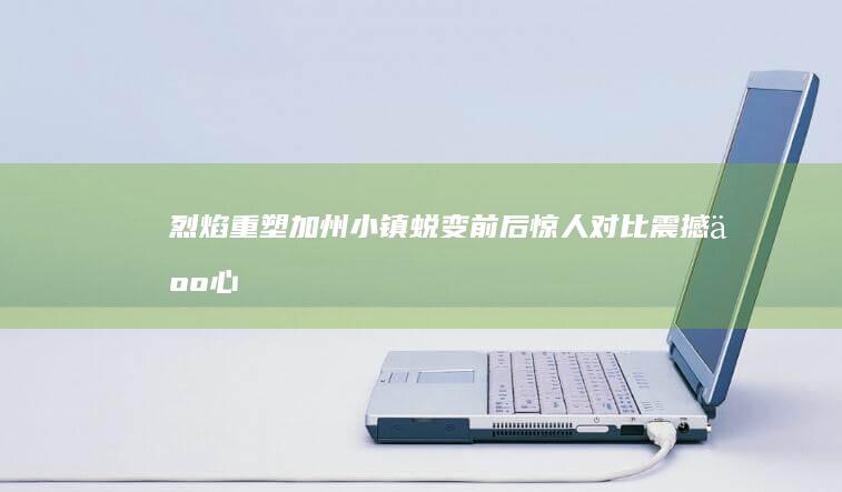 烈焰重塑：加州小镇蜕变前后惊人对比震撼人心